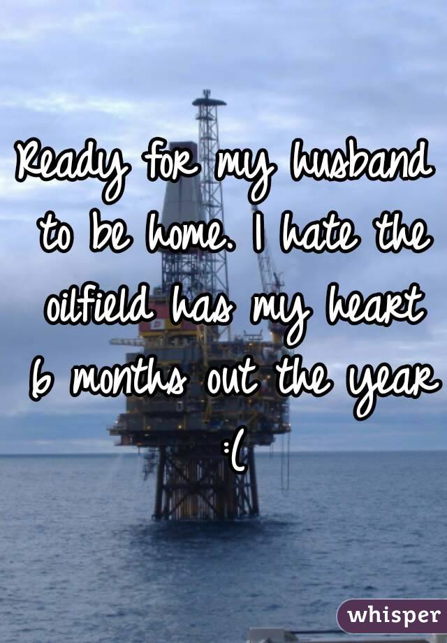 Ready for my husband to be home. I hate the oilfield has my heart 6 months out the year :(