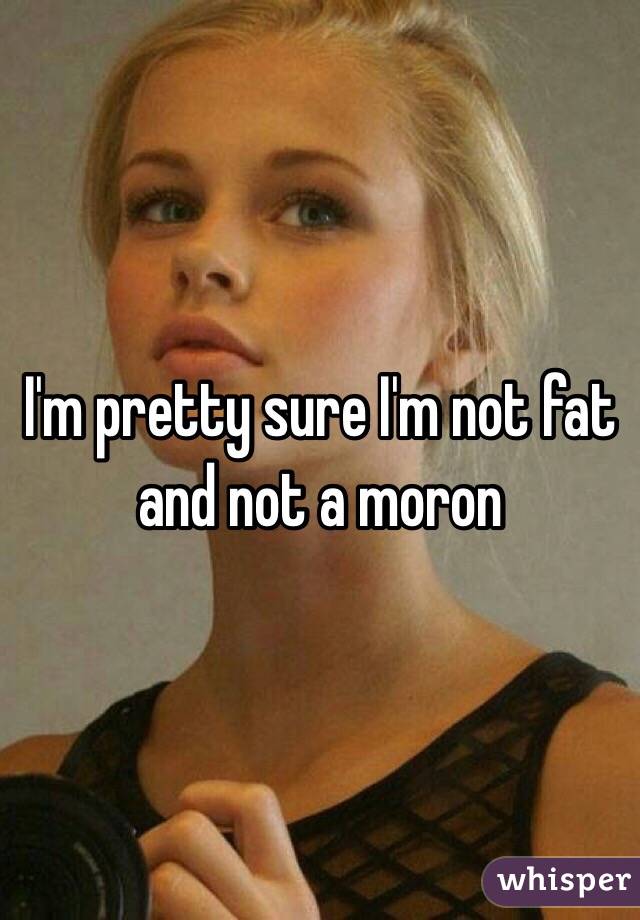 I'm pretty sure I'm not fat and not a moron