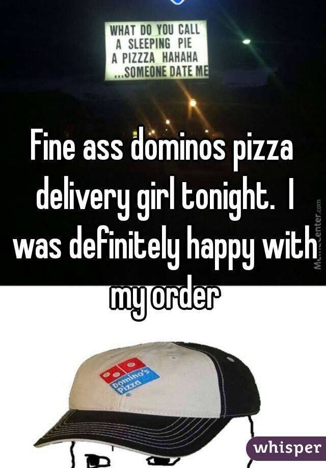 Fine ass dominos pizza delivery girl tonight.  I was definitely happy with my order
