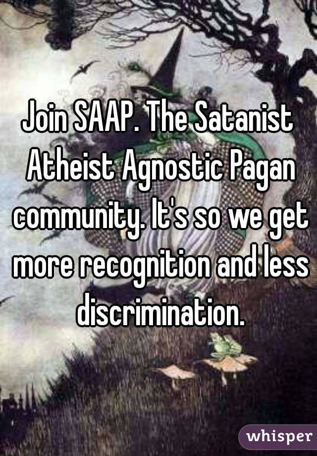 Join SAAP. The Satanist Atheist Agnostic Pagan community. It's so we get more recognition and less discrimination.