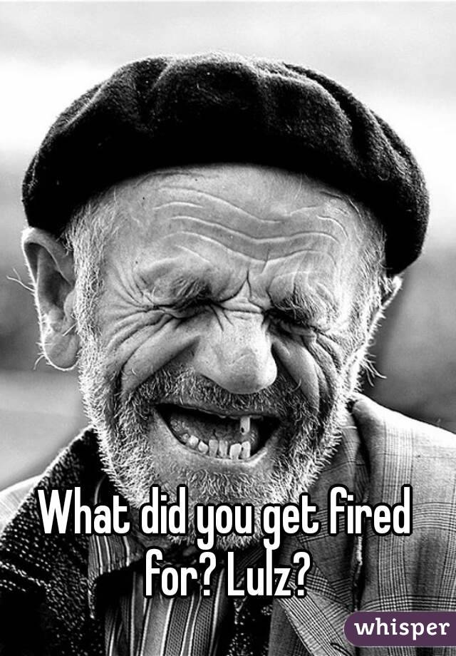 What did you get fired for? Lulz?