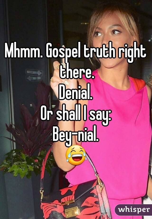 Mhmm. Gospel truth right there.
Denial.
Or shall I say:
Bey-nial.
😂