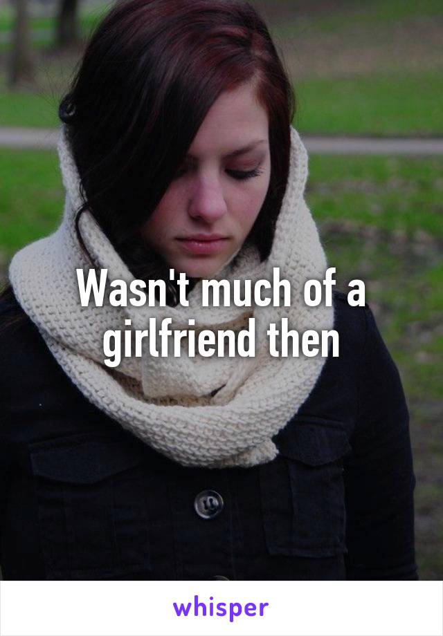 Wasn't much of a girlfriend then