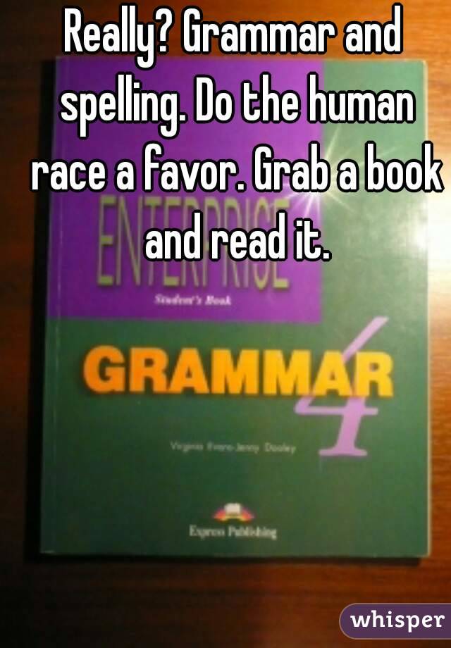 Really? Grammar and spelling. Do the human race a favor. Grab a book and read it.