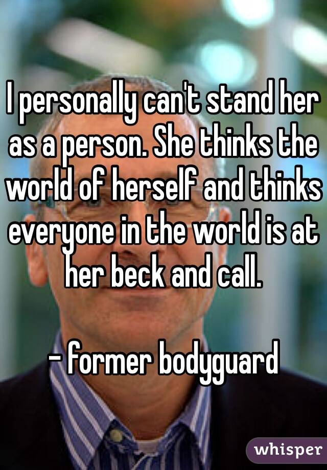 I personally can't stand her as a person. She thinks the world of herself and thinks everyone in the world is at her beck and call.

- former bodyguard