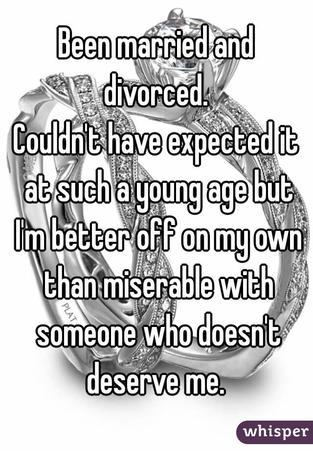 Been married and divorced. 
Couldn't have expected it at such a young age but I'm better off on my own than miserable with someone who doesn't deserve me. 