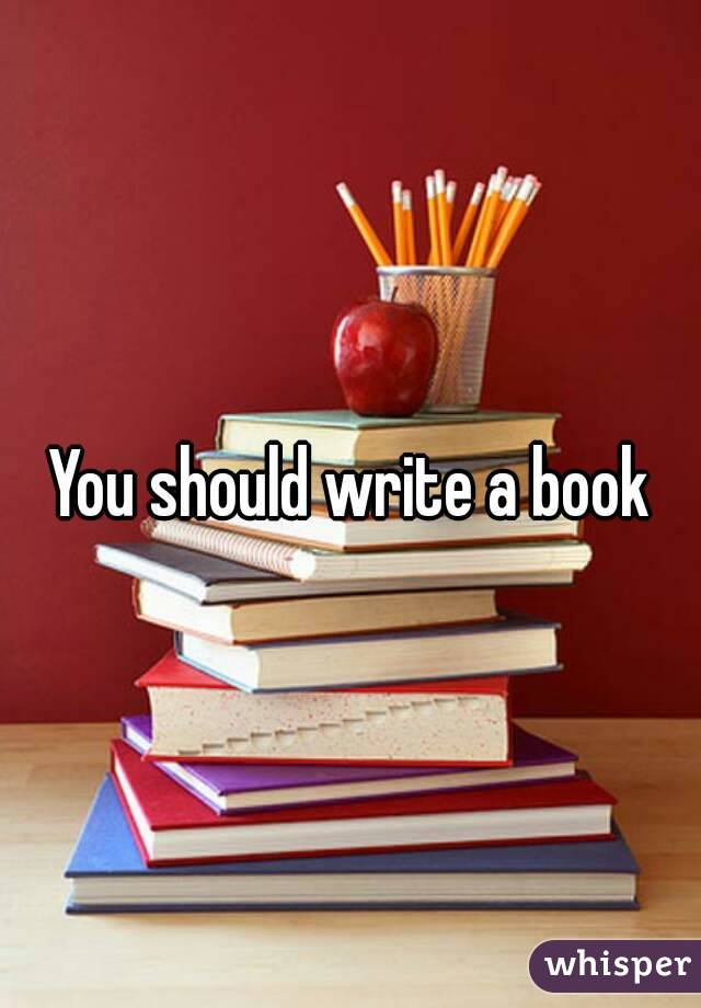 You should write a book