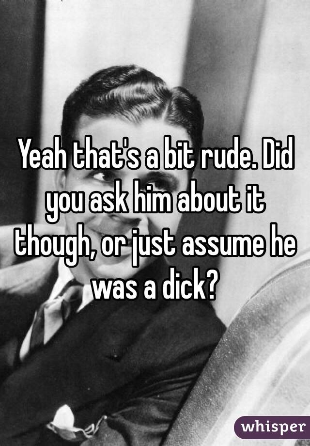 Yeah that's a bit rude. Did you ask him about it though, or just assume he was a dick?