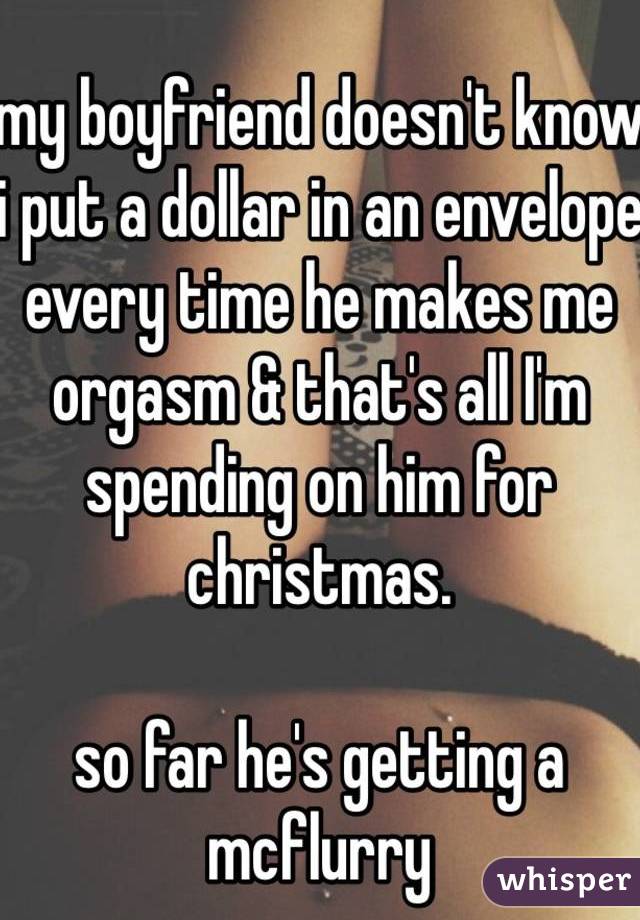 
my boyfriend doesn't know 
i put a dollar in an envelope every time he makes me orgasm & that's all I'm spending on him for christmas. 

so far he's getting a mcflurry
