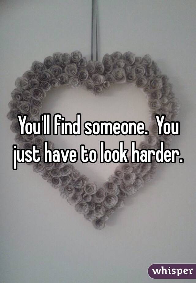 You'll find someone.  You just have to look harder. 