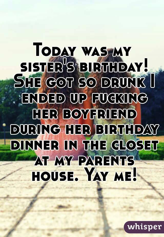 Today was my sister's birthday! She got so drunk I ended up fucking her boyfriend during her birthday dinner in the closet at my parents house. Yay me!