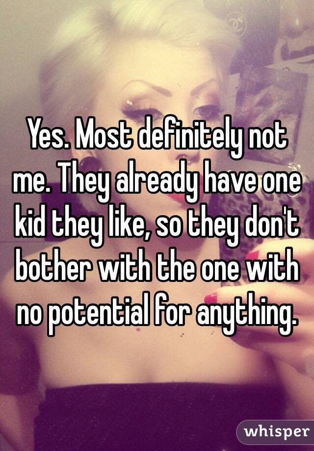 Yes. Most definitely not me. They already have one kid they like, so they don't bother with the one with no potential for anything. 