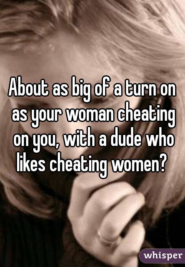 About as big of a turn on as your woman cheating on you, with a dude who likes cheating women? 