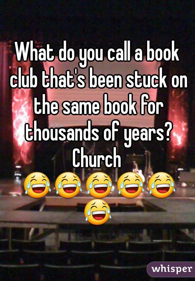 What do you call a book club that's been stuck on the same book for thousands of years?
Church 😂😂😂😂😂😂