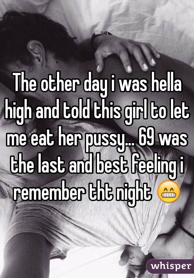 The other day i was hella high and told this girl to let me eat her pussy... 69 was the last and best feeling i remember tht night 😁