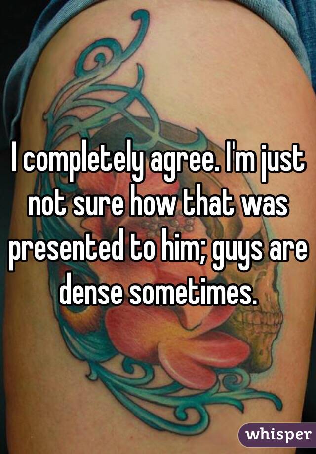 I completely agree. I'm just not sure how that was presented to him; guys are dense sometimes.