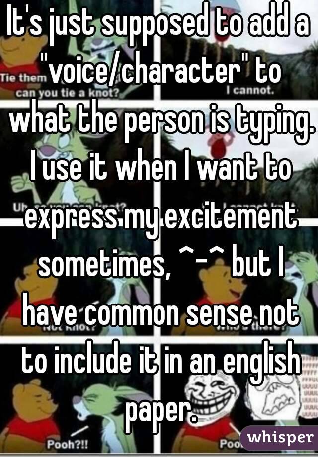 It's just supposed to add a "voice/character" to what the person is typing. I use it when I want to express my excitement sometimes, ^-^ but I have common sense not to include it in an english paper.