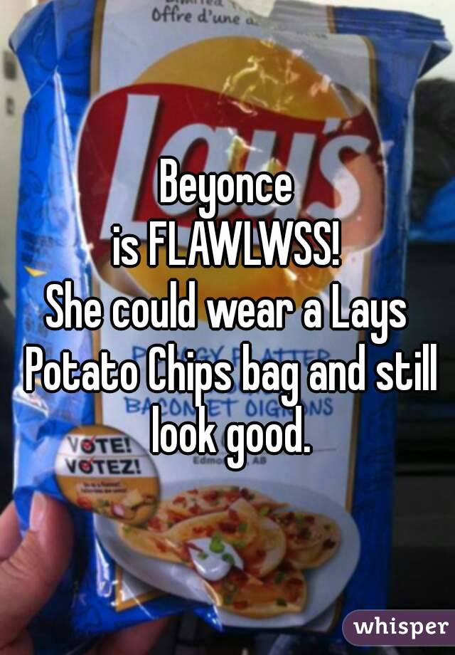 Beyonce
is FLAWLWSS!
She could wear a Lays Potato Chips bag and still look good.