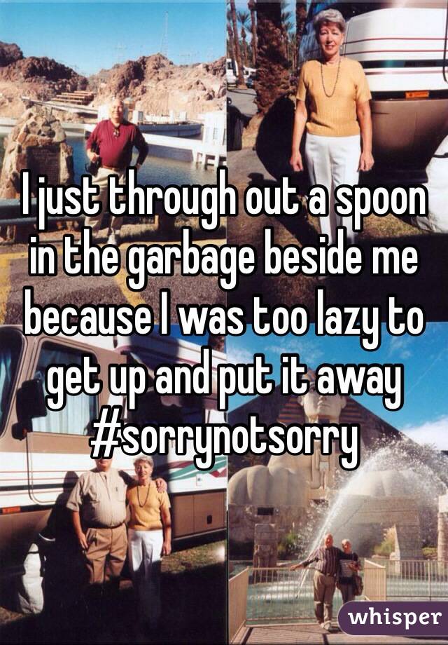 I just through out a spoon in the garbage beside me because I was too lazy to get up and put it away #sorrynotsorry
