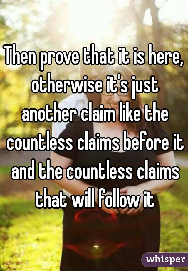 Then prove that it is here, otherwise it's just another claim like the countless claims before it and the countless claims that will follow it