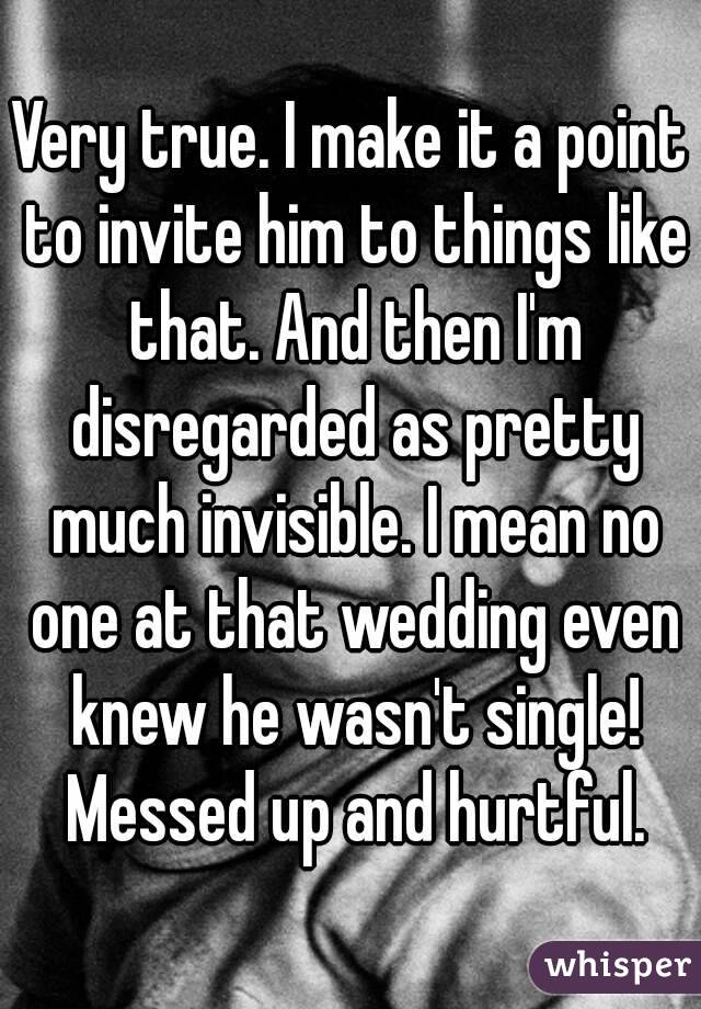 Very true. I make it a point to invite him to things like that. And then I'm disregarded as pretty much invisible. I mean no one at that wedding even knew he wasn't single! Messed up and hurtful.