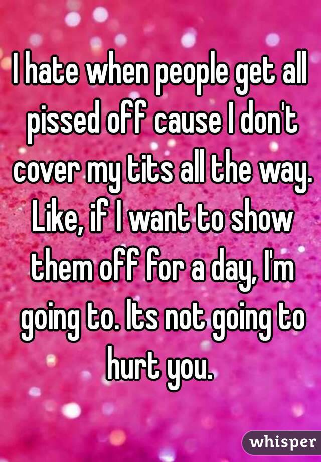 I hate when people get all pissed off cause I don't cover my tits all the way. Like, if I want to show them off for a day, I'm going to. Its not going to hurt you. 