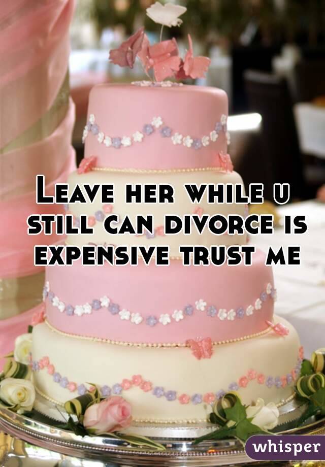 Leave her while u still can divorce is expensive trust me