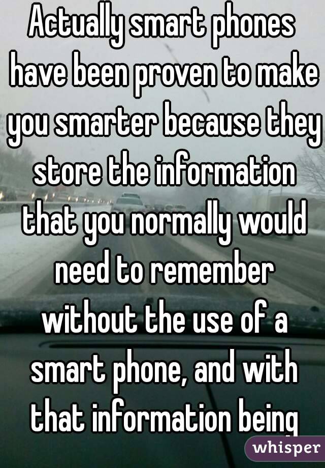 Actually smart phones have been proven to make you smarter because they store the information that you normally would need to remember without the use of a smart phone, and with that information being