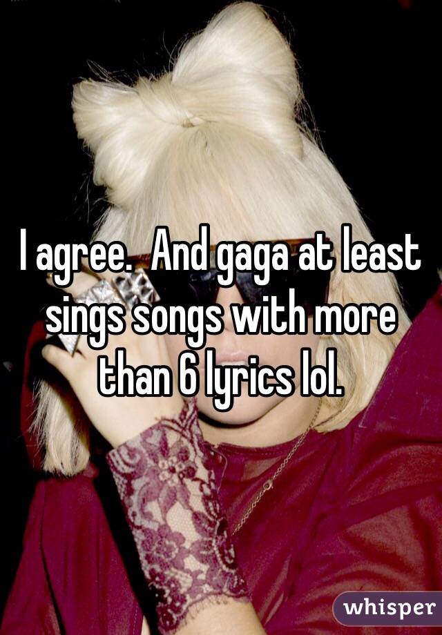 I agree.  And gaga at least sings songs with more than 6 lyrics lol.