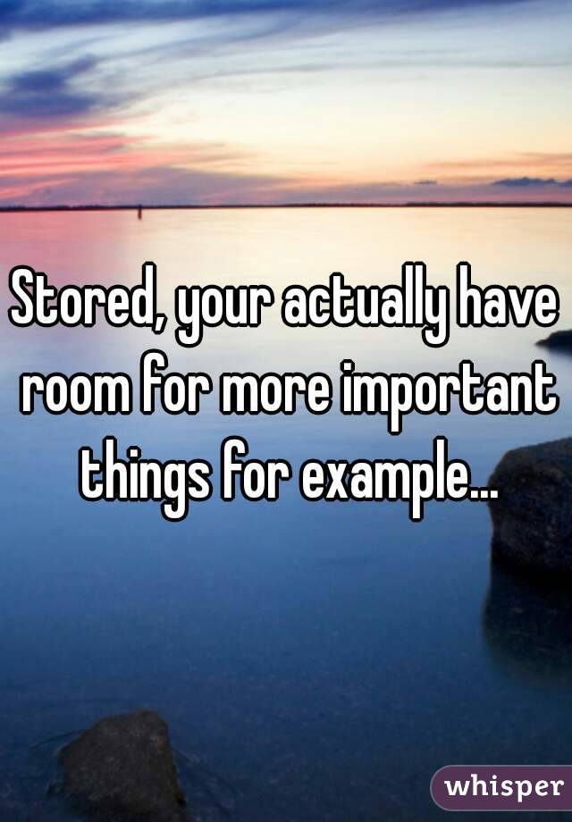 Stored, your actually have room for more important things for example...