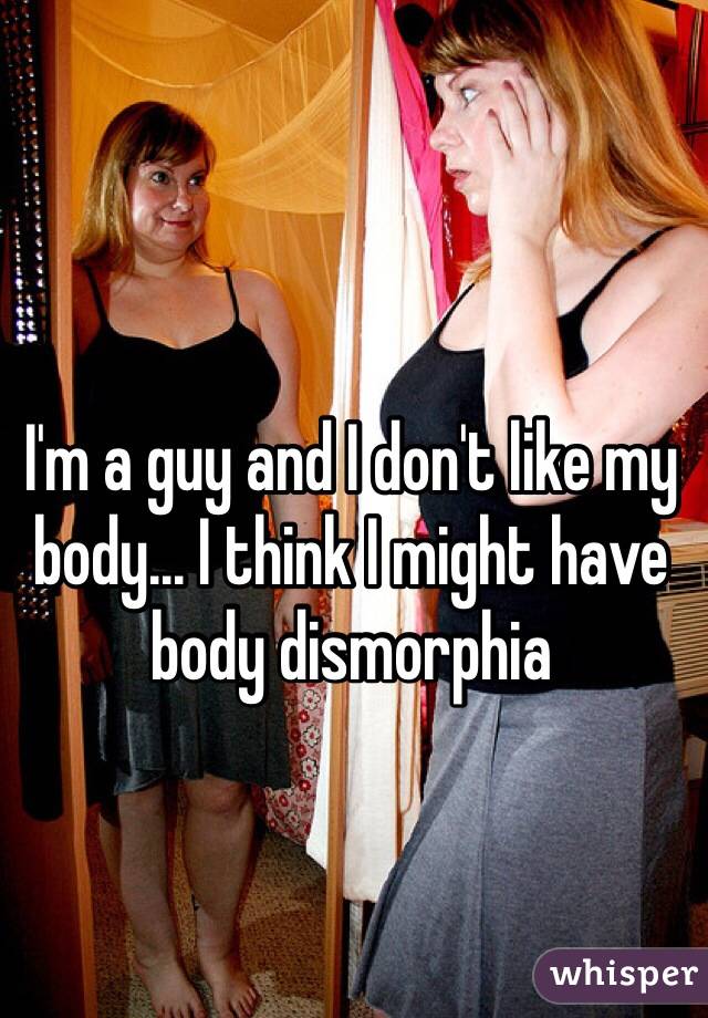 I'm a guy and I don't like my body... I think I might have body dismorphia 