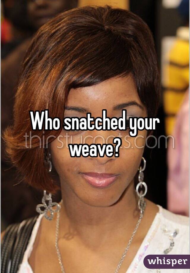 Who snatched your weave?