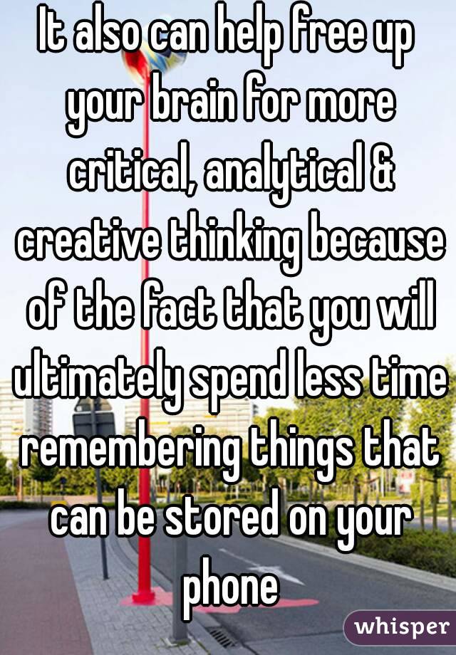 It also can help free up your brain for more critical, analytical & creative thinking because of the fact that you will ultimately spend less time remembering things that can be stored on your phone