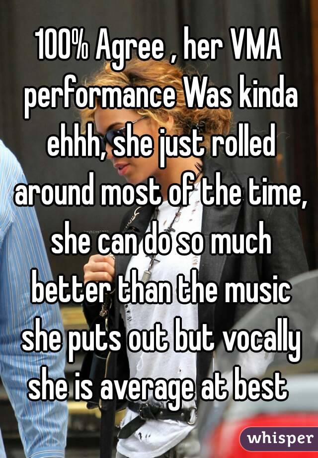 100% Agree , her VMA performance Was kinda ehhh, she just rolled around most of the time, she can do so much better than the music she puts out but vocally she is average at best 