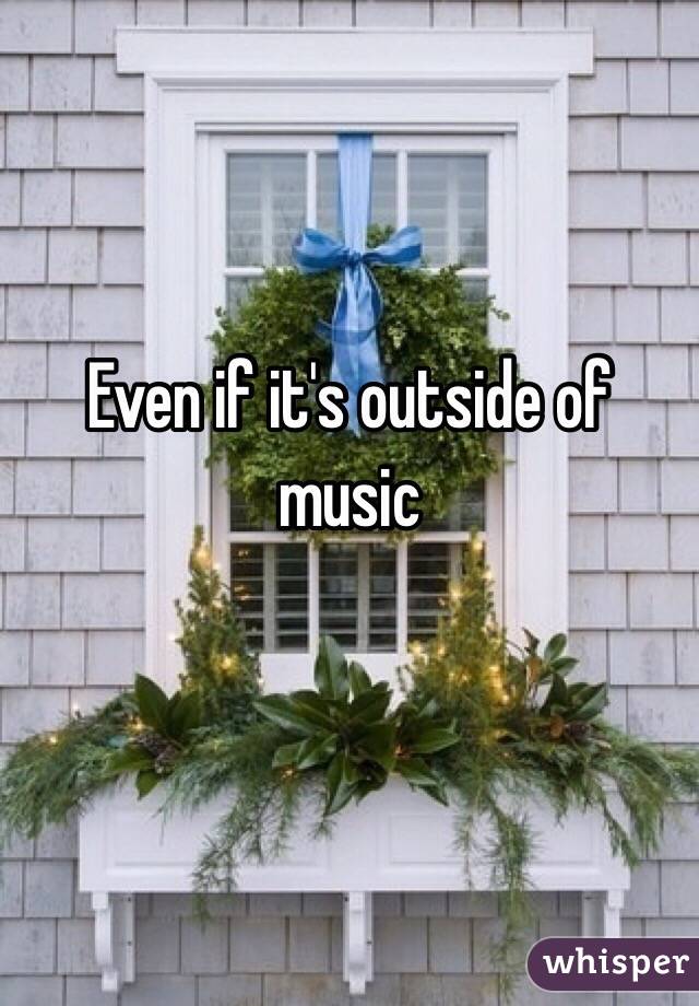 Even if it's outside of music

