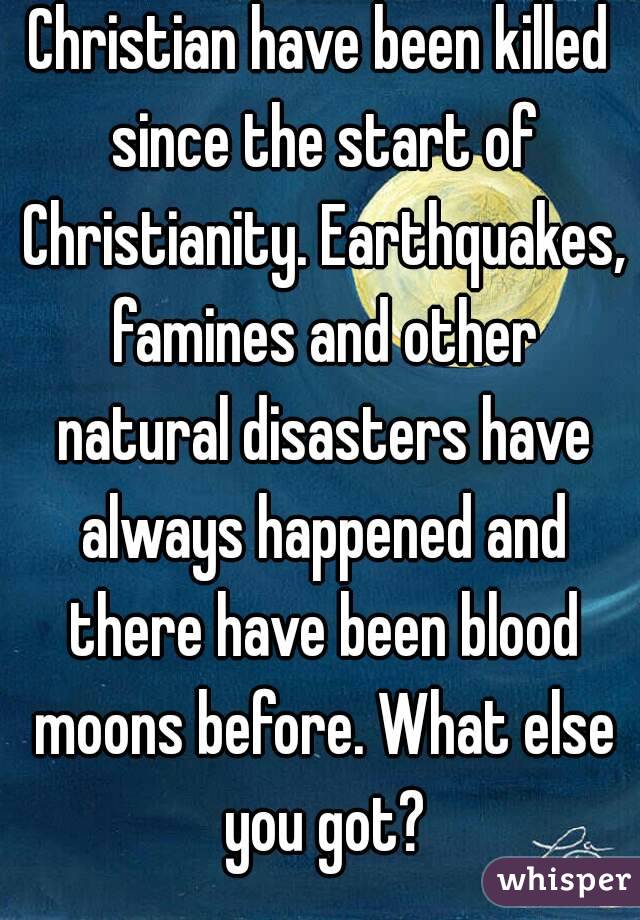 Christian have been killed since the start of Christianity. Earthquakes, famines and other natural disasters have always happened and there have been blood moons before. What else you got?