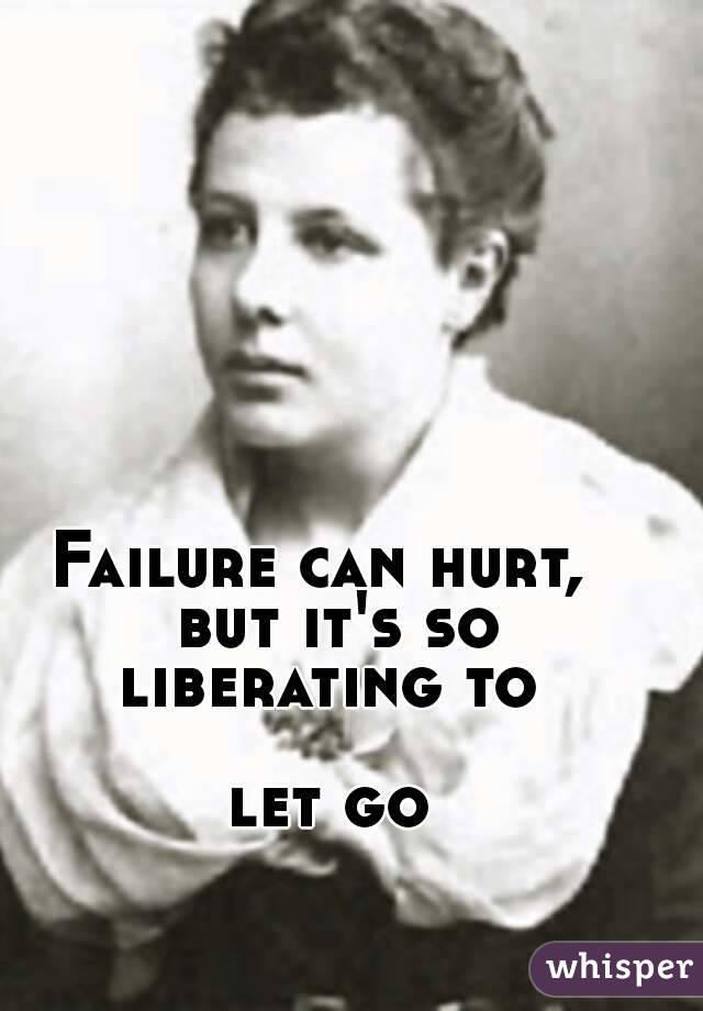 Failure can hurt,  but it's so liberating to 

let go
