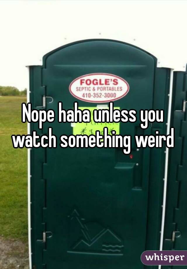 Nope haha unless you watch something weird 