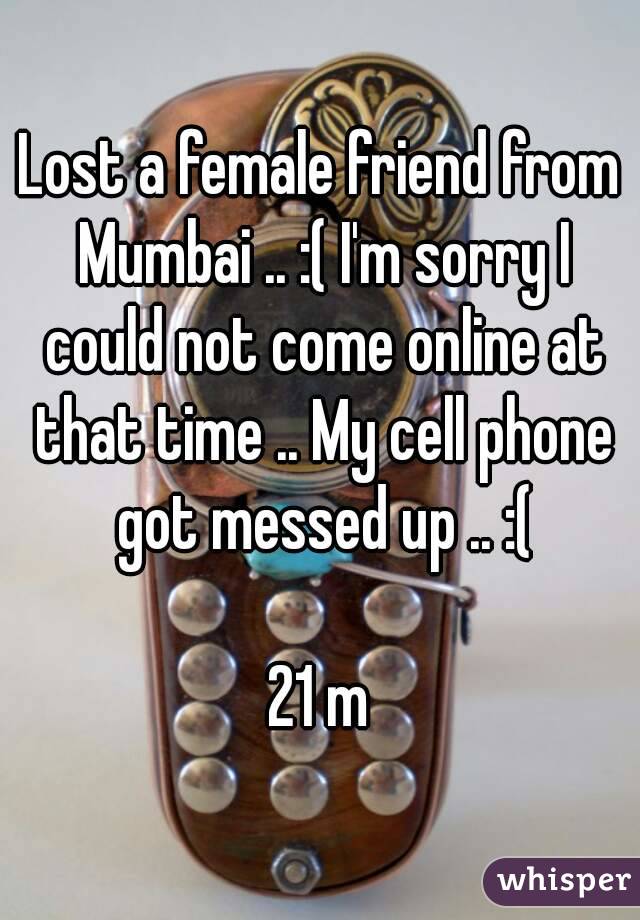 Lost a female friend from Mumbai .. :( I'm sorry I could not come online at that time .. My cell phone got messed up .. :(

21 m