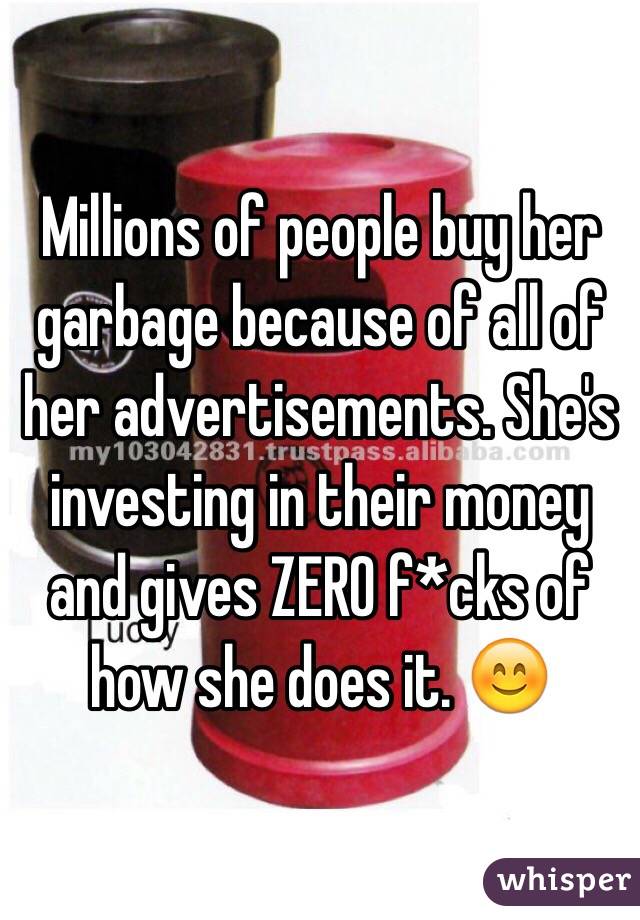 Millions of people buy her garbage because of all of her advertisements. She's investing in their money and gives ZERO f*cks of how she does it. 😊