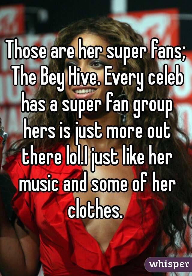 Those are her super fans; The Bey Hive. Every celeb has a super fan group hers is just more out there lol.I just like her music and some of her clothes. 