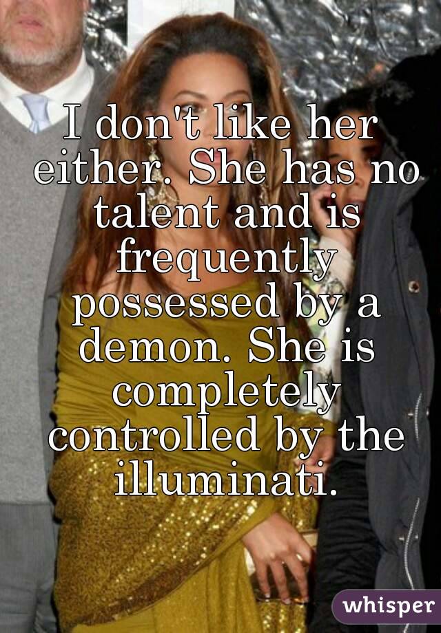 I don't like her either. She has no talent and is frequently possessed by a demon. She is completely controlled by the illuminati.