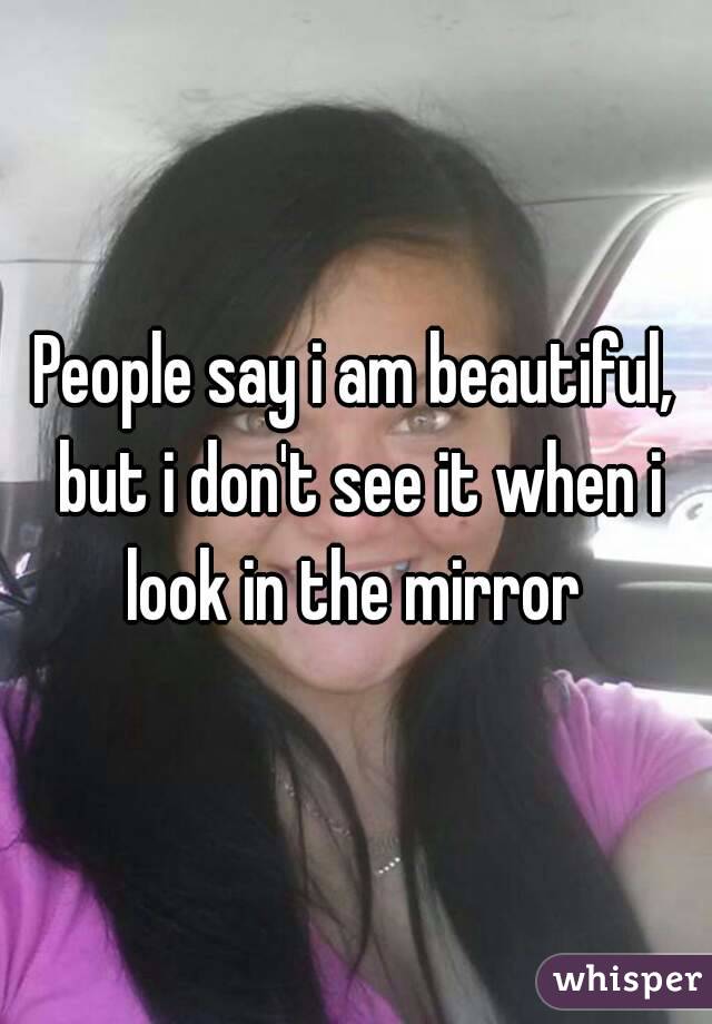 People say i am beautiful, but i don't see it when i look in the mirror 