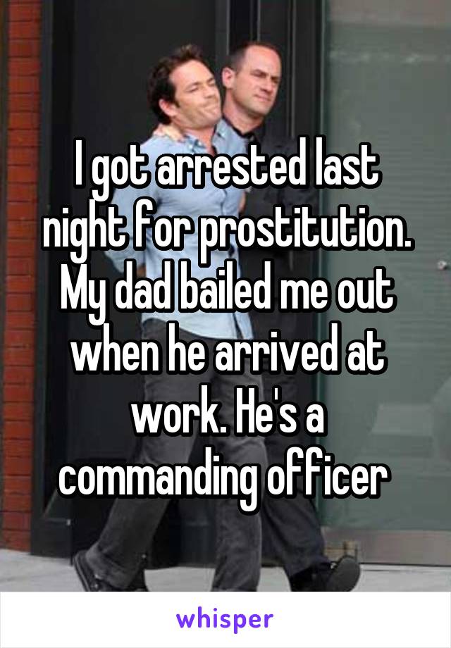 I got arrested last night for prostitution. My dad bailed me out when he arrived at work. He's a commanding officer 