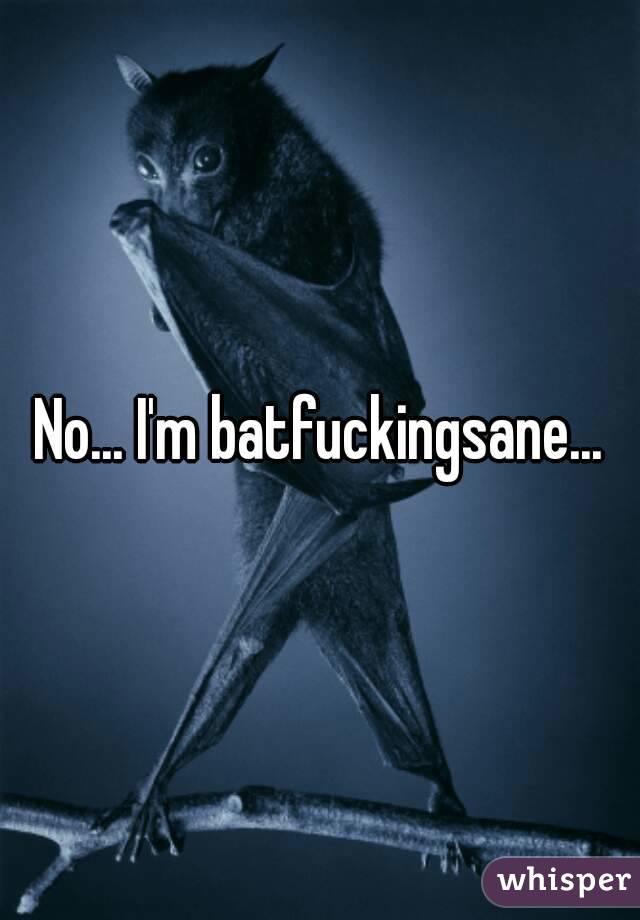 No... I'm batfuckingsane...
