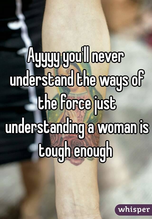 Ayyyy you'll never understand the ways of the force just understanding a woman is tough enough 