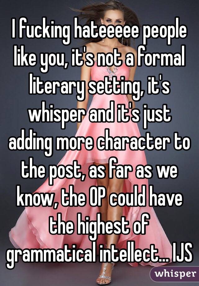 I fucking hateeeee people like you, it's not a formal literary setting, it's whisper and it's just adding more character to the post, as far as we know, the OP could have the highest of grammatical intellect... IJS