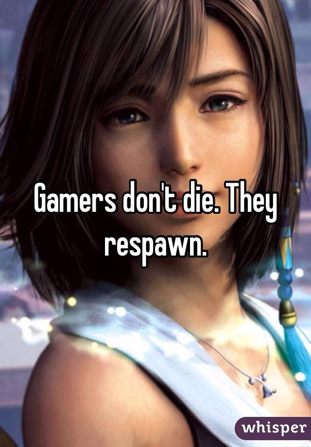 Gamers don't die. They respawn. 