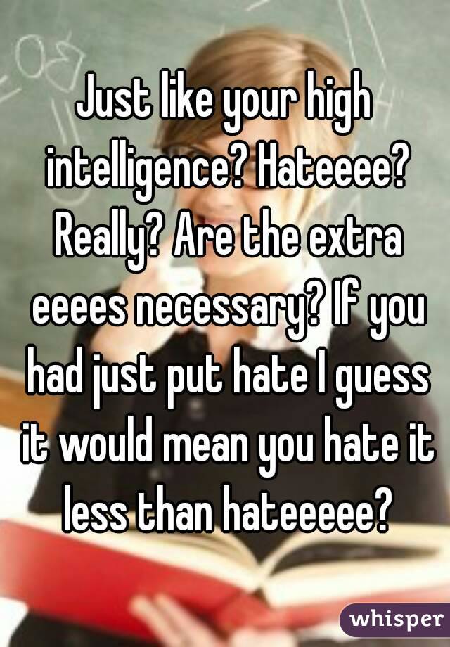 Just like your high intelligence? Hateeee? Really? Are the extra eeees necessary? If you had just put hate I guess it would mean you hate it less than hateeeee?