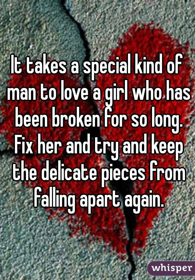 It takes a special kind of man to love a girl who has been broken for so long. Fix her and try and keep the delicate pieces from falling apart again.